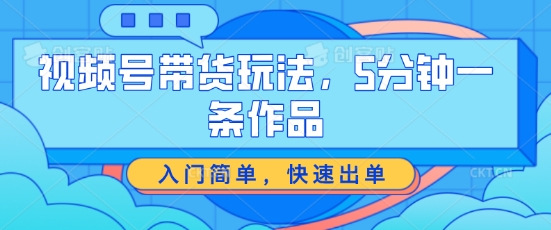 视频号带货玩法，5分钟一条作品，入门简单，快速出单网赚项目-副业赚钱-互联网创业-资源整合华本网创