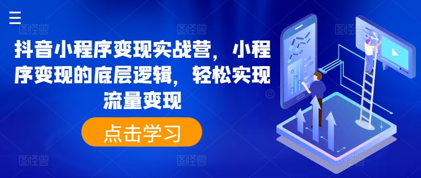 抖音小程序变现实战营，小程序变现的底层逻辑，轻松实现流量变现网赚项目-副业赚钱-互联网创业-资源整合华本网创