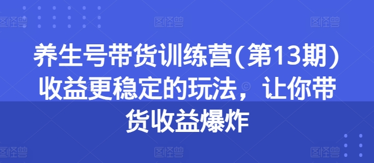 养生号带货训练营(第13期)收益更稳定的玩法，让你带货收益爆炸网赚项目-副业赚钱-互联网创业-资源整合华本网创