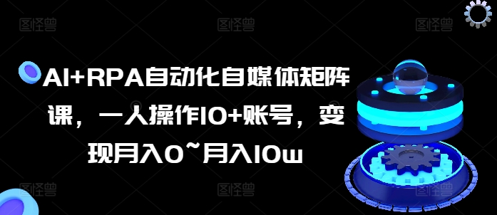 AI+RPA自动化自媒体矩阵课，一人操作10+账号，变现月入0~月入10w网赚项目-副业赚钱-互联网创业-资源整合华本网创