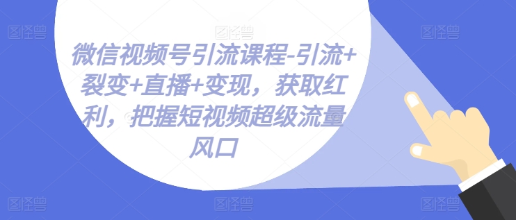 微信视频号引流课程-引流+裂变+直播+变现，获取红利，把握短视频超级流量风口网赚项目-副业赚钱-互联网创业-资源整合华本网创