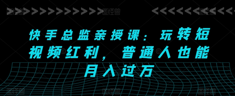 快手总监亲授课：玩转短视频红利，普通人也能月入过万网赚项目-副业赚钱-互联网创业-资源整合华本网创