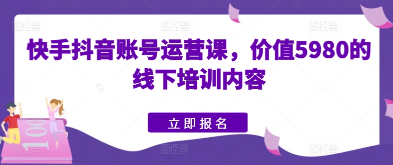 快手抖音账号运营课，价值5980的线下培训内容网赚项目-副业赚钱-互联网创业-资源整合华本网创