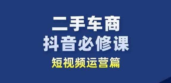 二手车商抖音必修课短视频运营，二手车行业从业者新赛道网赚项目-副业赚钱-互联网创业-资源整合华本网创