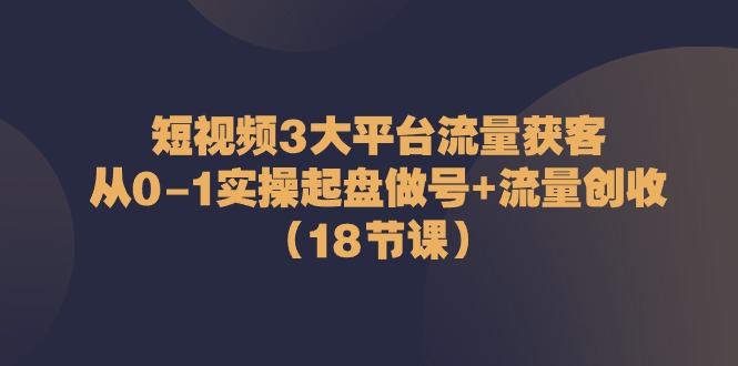 （10873期）短视频3大平台·流量 获客：从0-1实操起盘做号+流量 创收（18节课）网赚项目-副业赚钱-互联网创业-资源整合华本网创