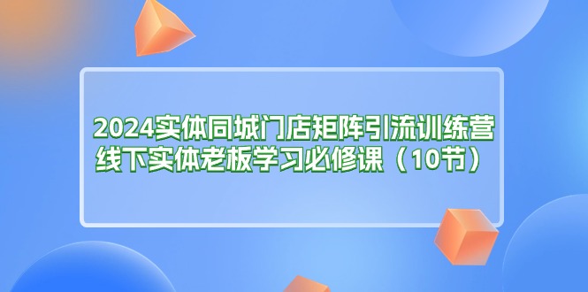 （11258期）2024实体同城门店矩阵引流训练营，线下实体老板学习必修课（10节）网赚项目-副业赚钱-互联网创业-资源整合华本网创