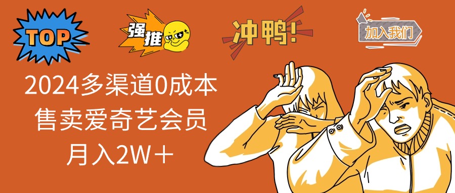 （11105期）2024多渠道0成本售卖爱奇艺会员月入2W＋网赚项目-副业赚钱-互联网创业-资源整合华本网创