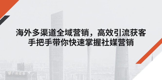 （11286期）海外多渠道 全域营销，高效引流获客，手把手带你快速掌握社媒营销网赚项目-副业赚钱-互联网创业-资源整合华本网创