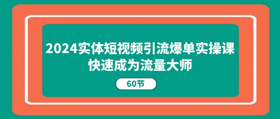 （11223期）2024实体短视频引流爆单实操课，快速成为流量大师（60节）网赚项目-副业赚钱-互联网创业-资源整合华本网创