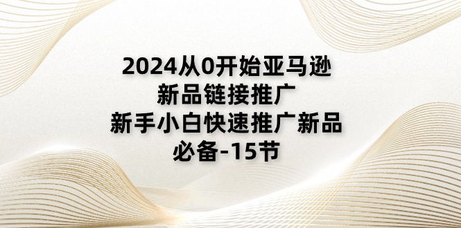 （11224期）2024从0开始亚马逊新品链接推广，新手小白快速推广新品的必备-15节网赚项目-副业赚钱-互联网创业-资源整合华本网创