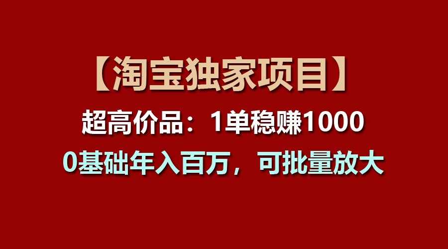 【淘宝独家项目】超高价品：1单稳赚1000多，0基础年入百万，可批量放大网赚项目-副业赚钱-互联网创业-资源整合华本网创