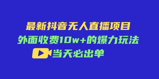 （11212期）最新抖音无人直播项目，外面收费10w+的爆力玩法，当天必出单网赚项目-副业赚钱-互联网创业-资源整合华本网创