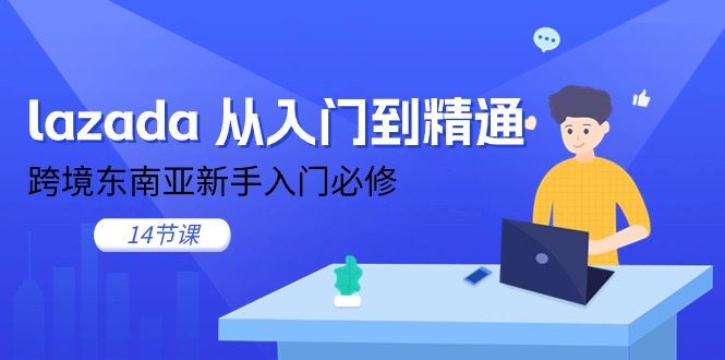 （11024期）lazada 从入门到精通，跨境东南亚新手入门必修（14节课）网赚项目-副业赚钱-互联网创业-资源整合华本网创