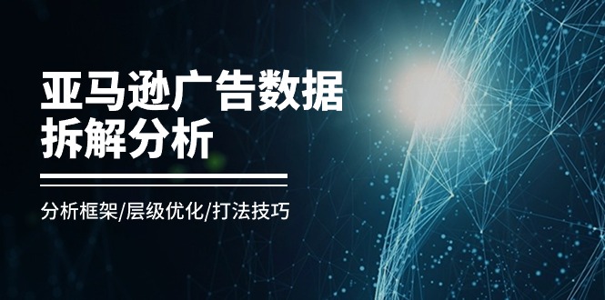 （11004期）亚马逊-广告数据拆解分析，分析框架/层级优化/打法技巧（8节课）网赚项目-副业赚钱-互联网创业-资源整合华本网创