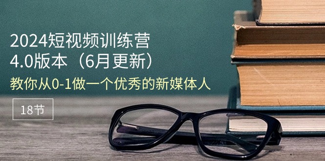 （11006期）2024短视频训练营-6月4.0版本：教你从0-1做一个优秀的新媒体人（18节）网赚项目-副业赚钱-互联网创业-资源整合华本网创