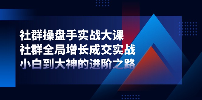 （11058期）社群-操盘手实战大课：社群 全局增长成交实战，小白到大神的进阶之路网赚项目-副业赚钱-互联网创业-资源整合华本网创