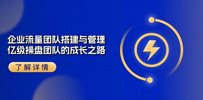 企业流量团队搭建与管理，亿级操盘团队的成长之路（28节课）网赚项目-副业赚钱-互联网创业-资源整合华本网创