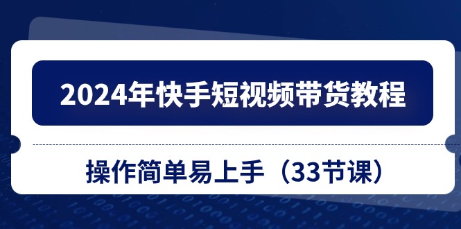 2024年快手短视频带货教程，操作简单易上手（33节课）网赚项目-副业赚钱-互联网创业-资源整合华本网创