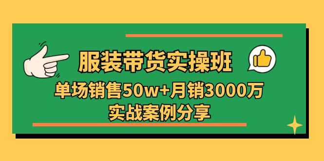 服装带货实操培训班：单场销售50w+月销3000万实战案例分享（27节）网赚项目-副业赚钱-互联网创业-资源整合华本网创