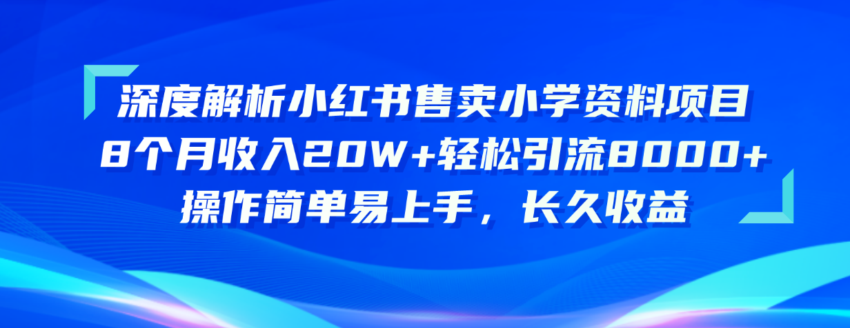 （10910期）深度解析小红书售卖小学资料项目 8个月收入20W+轻松引流8000+操作简单…网赚项目-副业赚钱-互联网创业-资源整合华本网创