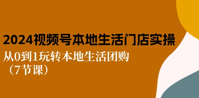 2024视频号短视频本地生活门店实操：从0到1玩转本地生活团购（7节课）网赚项目-副业赚钱-互联网创业-资源整合华本网创