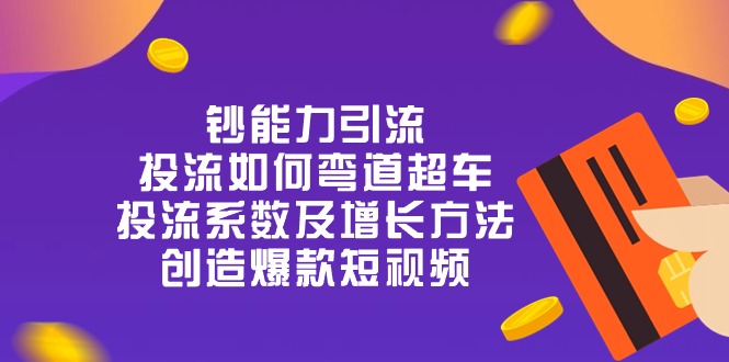 钞 能 力 引 流：投流弯道超车，投流系数及增长方法，创造爆款短视频（20节）网赚项目-副业赚钱-互联网创业-资源整合华本网创