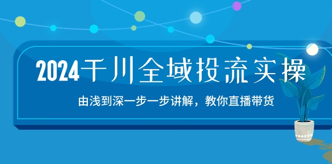 2024千川全域投流精品实操：由谈到深一步一步讲解，教你直播带货（15节）网赚项目-副业赚钱-互联网创业-资源整合华本网创