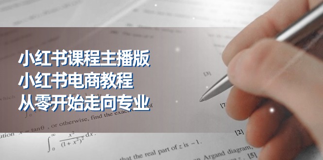 小红书课程主播版，小红书电商教程，从零开始走向专业（23节）网赚项目-副业赚钱-互联网创业-资源整合华本网创