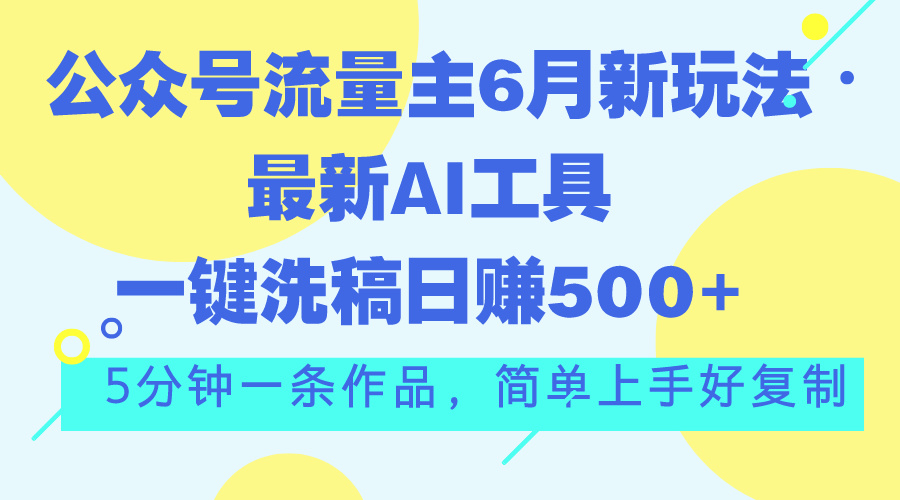 （11191期）公众号流量主6月新玩法，最新AI工具一键洗稿单号日赚500+，5分钟一条作…网赚项目-副业赚钱-互联网创业-资源整合华本网创