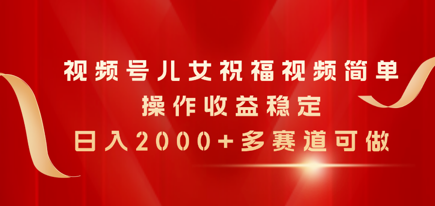 （11060期）视频号儿女祝福视频，简单操作收益稳定，日入2000+，多赛道可做网赚项目-副业赚钱-互联网创业-资源整合华本网创