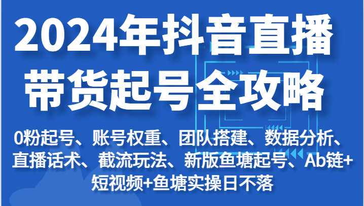 2024年抖音直播带货起号全攻略：起号/权重/团队/数据/话术/截流等网赚项目-副业赚钱-互联网创业-资源整合华本网创