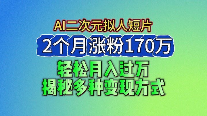 2024最新蓝海AI生成二次元拟人短片，2个月涨粉170万，轻松月入过万，揭秘多种变现方式网赚项目-副业赚钱-互联网创业-资源整合华本网创