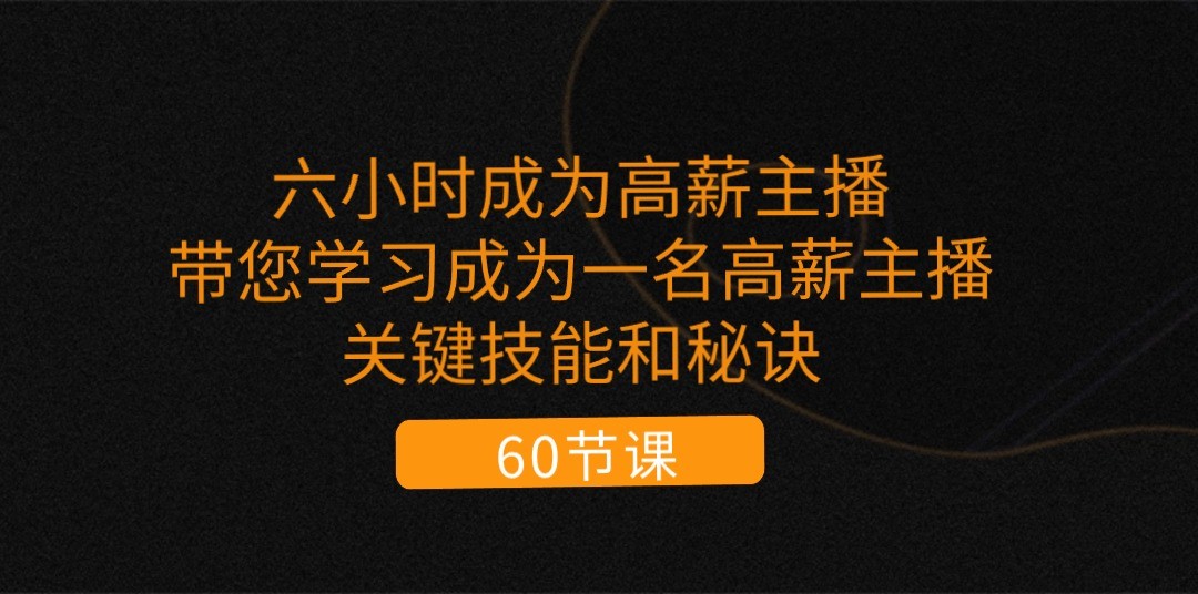 六小时成为高薪主播：带您学习成为一名高薪主播的关键技能和秘诀（62节）网赚项目-副业赚钱-互联网创业-资源整合华本网创