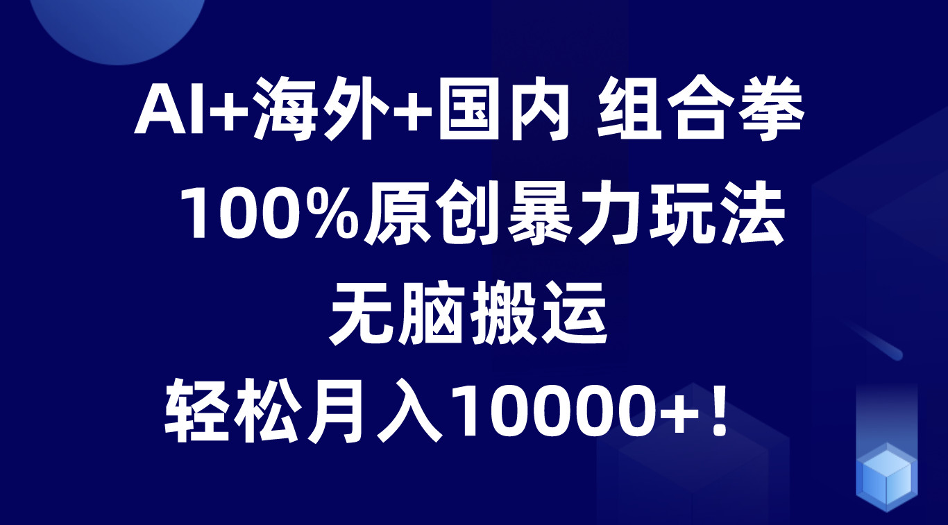 AI+海外+国内组合拳，100%原创暴力玩法，无脑搬运，轻松月入10000+！网赚项目-副业赚钱-互联网创业-资源整合华本网创