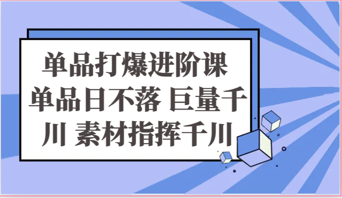 单品打爆进阶课 单品日不落 巨量千川 素材指挥千川网赚项目-副业赚钱-互联网创业-资源整合华本网创