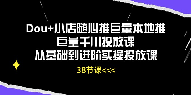 Dou+小店随心推巨量本地推巨量千川投放课，从基础到进阶实操投放课（38节）网赚项目-副业赚钱-互联网创业-资源整合华本网创