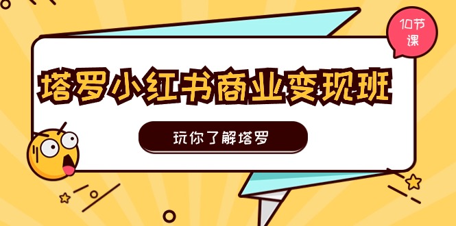 塔罗小红书商业变现实操班，玩你了解塔罗，玩转小红书塔罗变现（10节课）网赚项目-副业赚钱-互联网创业-资源整合华本网创