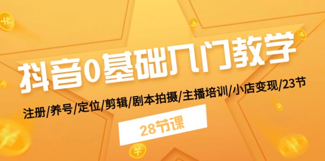 抖音0基础入门教学 注册/养号/定位/剪辑/剧本拍摄/主播培训/小店变现/28节网赚项目-副业赚钱-互联网创业-资源整合华本网创