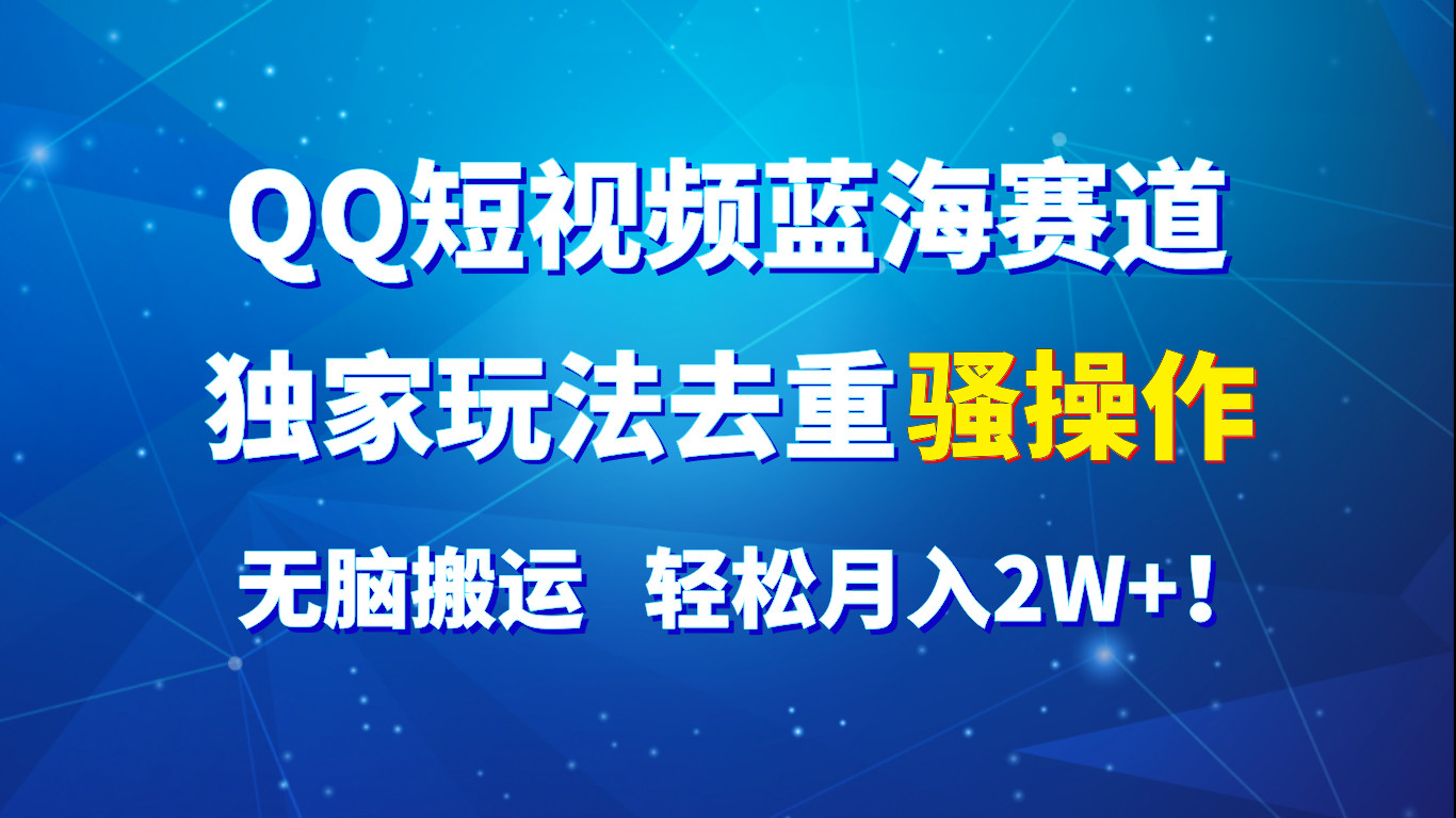 QQ短视频蓝海赛道，独家玩法去重骚操作，无脑搬运，轻松月入2W+！网赚项目-副业赚钱-互联网创业-资源整合华本网创