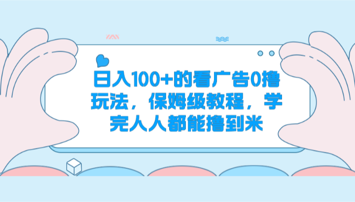 日入100+的看广告0撸玩法，保姆级教程，学完人人都能撸到米网赚项目-副业赚钱-互联网创业-资源整合华本网创