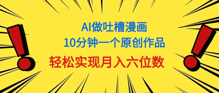 （11065期）用AI做中式吐槽漫画，10分钟一个原创作品，轻松实现月入6位数网赚项目-副业赚钱-互联网创业-资源整合华本网创