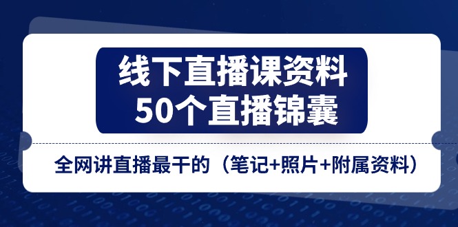 线下直播课资料、50个直播锦囊，全网讲直播最干的（笔记+照片+附属资料）网赚项目-副业赚钱-互联网创业-资源整合华本网创