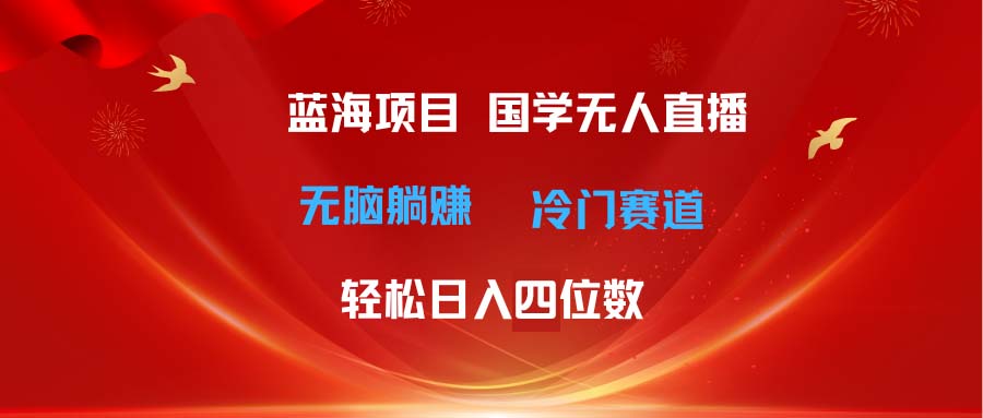 （11232期）超级蓝海项目 国学无人直播日入四位数 无脑躺赚冷门赛道 最新玩法网赚项目-副业赚钱-互联网创业-资源整合华本网创