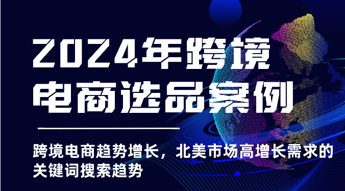 2024年跨境电商选品案例-北美市场高增长需求关键词搜索趋势（更新)网赚项目-副业赚钱-互联网创业-资源整合华本网创