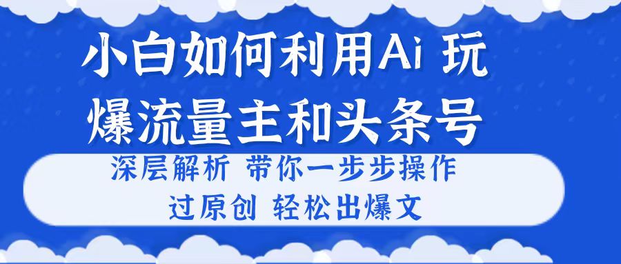 （10882期）小白如何利用Ai，完爆流量主和头条号 深层解析，一步步操作，过原创出爆文网赚项目-副业赚钱-互联网创业-资源整合华本网创