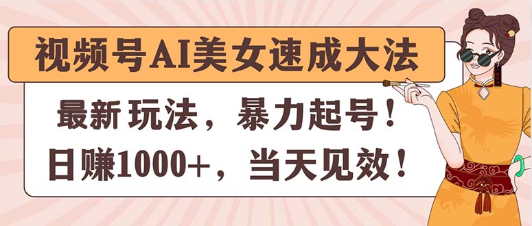 （11330期）视频号AI美女速成大法，暴力起号，日赚1000+，当天见效网赚项目-副业赚钱-互联网创业-资源整合华本网创