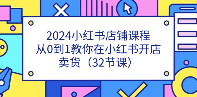 2024小红书店铺课程，从0到1教你在小红书开店卖货（32节课）网赚项目-副业赚钱-互联网创业-资源整合华本网创