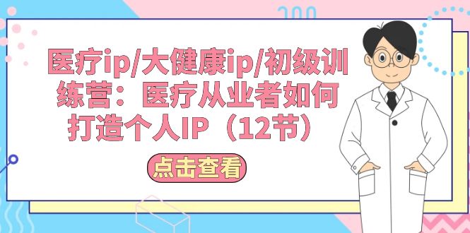 （10851期）医疗ip/大健康ip/初级训练营：医疗从业者如何打造个人IP（12节）网赚项目-副业赚钱-互联网创业-资源整合华本网创