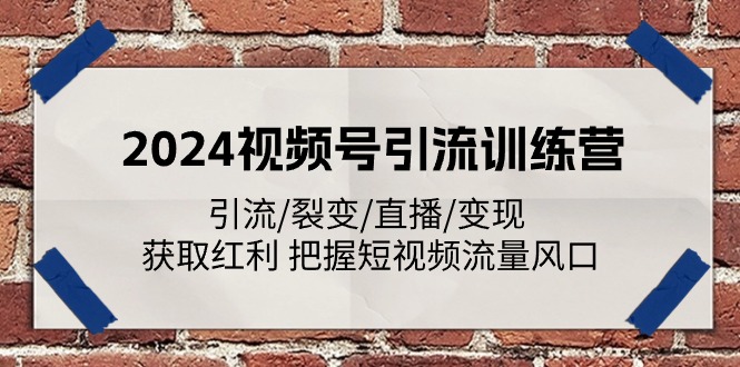 2024视频号引流训练营：引流/裂变/直播/变现 获取红利 把握短视频流量风口网赚项目-副业赚钱-互联网创业-资源整合华本网创