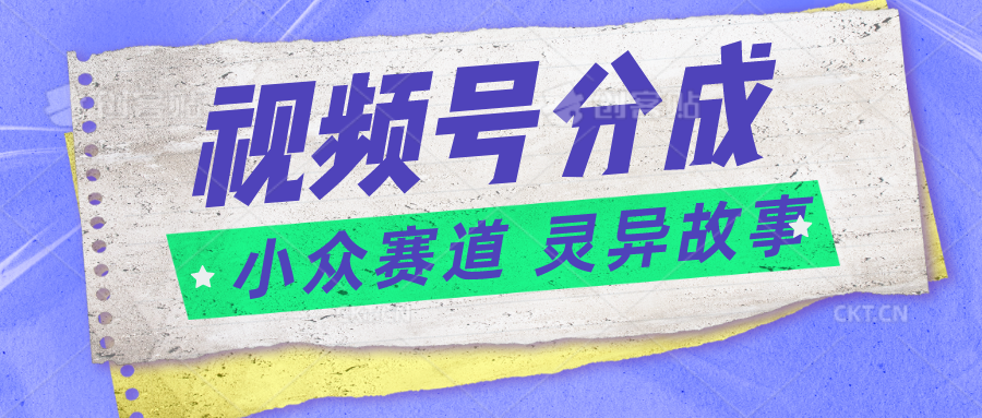 视频号分成掘金小众赛道 灵异故事，普通人都能做得好的副业网赚项目-副业赚钱-互联网创业-资源整合华本网创